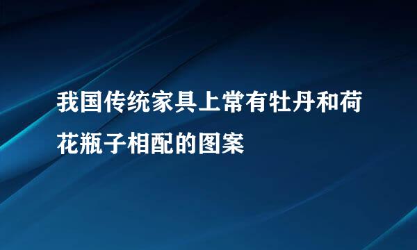 我国传统家具上常有牡丹和荷花瓶子相配的图案
