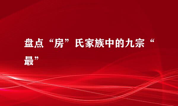 盘点“房”氏家族中的九宗“最”