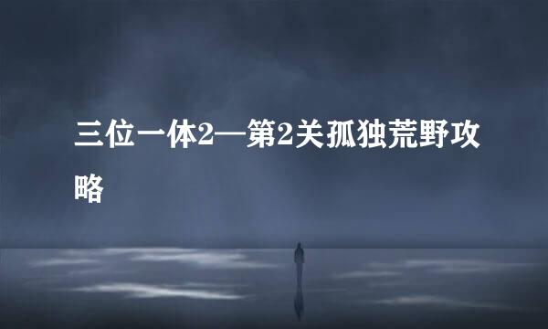 三位一体2—第2关孤独荒野攻略