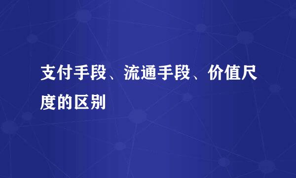 支付手段、流通手段、价值尺度的区别