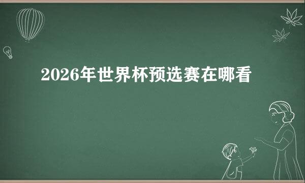 2026年世界杯预选赛在哪看