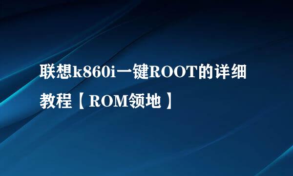 联想k860i一键ROOT的详细教程【ROM领地】