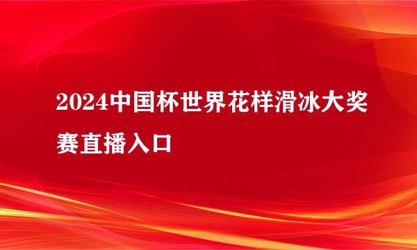 2024中国杯世界花样滑冰大奖赛直播入口