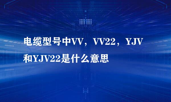 电缆型号中VV，VV22，YJV和YJV22是什么意思