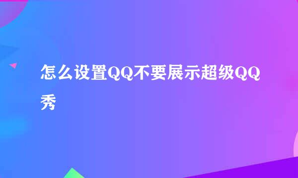 怎么设置QQ不要展示超级QQ秀