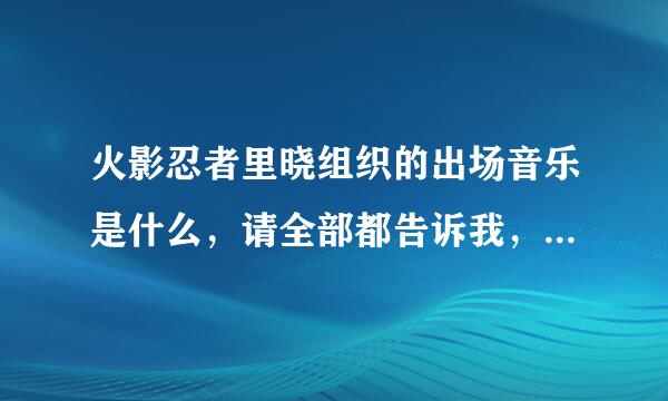 火影忍者里晓组织的出场音乐是什么，请全部都告诉我，走过路过不要错过！急急急！