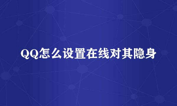 QQ怎么设置在线对其隐身