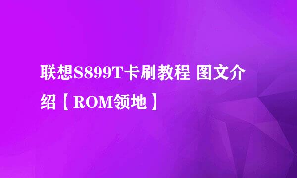 联想S899T卡刷教程 图文介绍【ROM领地】