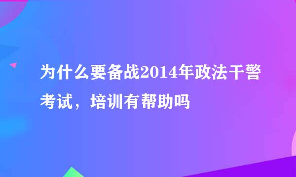 为什么要备战2014年政法干警考试，培训有帮助吗