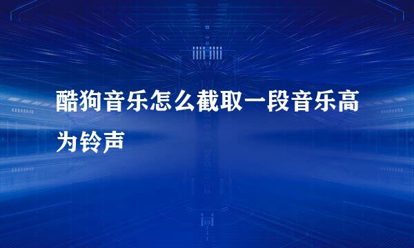 酷狗音乐怎么截取一段音乐高为铃声