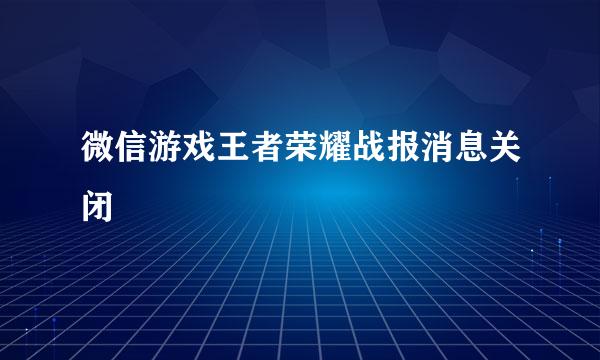 微信游戏王者荣耀战报消息关闭