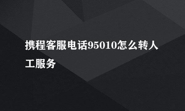 携程客服电话95010怎么转人工服务