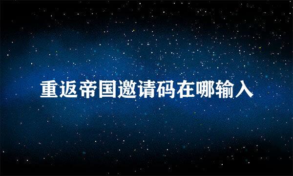 重返帝国邀请码在哪输入