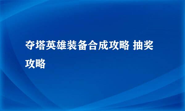 夺塔英雄装备合成攻略 抽奖攻略