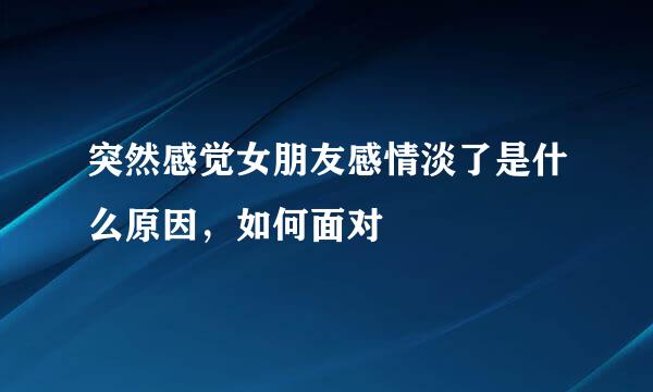 突然感觉女朋友感情淡了是什么原因，如何面对
