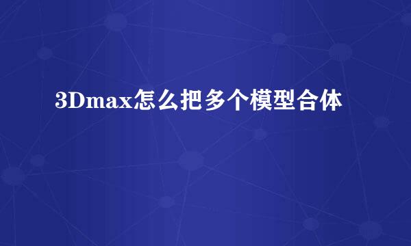 3Dmax怎么把多个模型合体