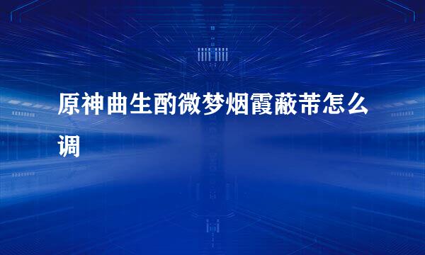原神曲生酌微梦烟霞蔽芾怎么调