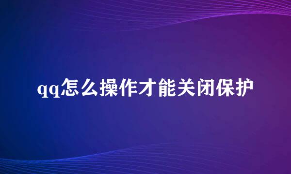 qq怎么操作才能关闭保护