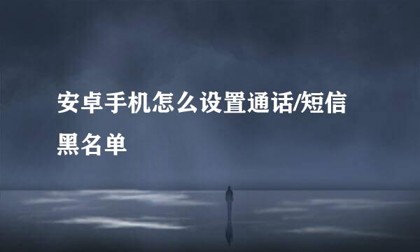 安卓手机怎么设置通话/短信黑名单