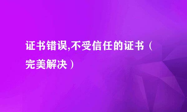 证书错误,不受信任的证书（完美解决）