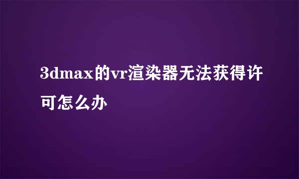 3dmax的vr渲染器无法获得许可怎么办