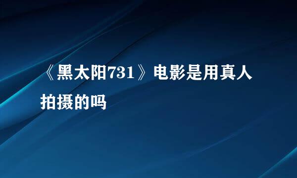 《黑太阳731》电影是用真人拍摄的吗