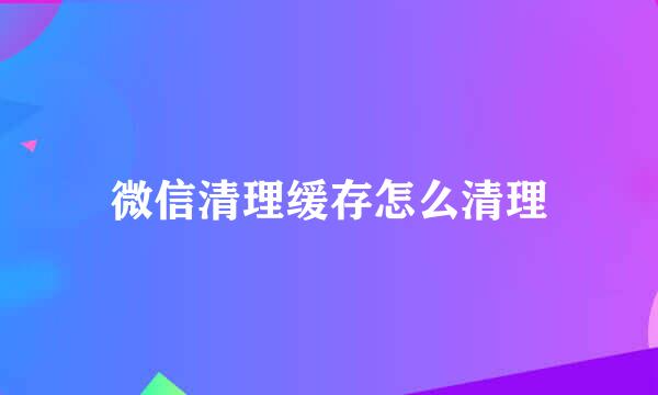 微信清理缓存怎么清理