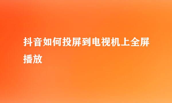 抖音如何投屏到电视机上全屏播放
