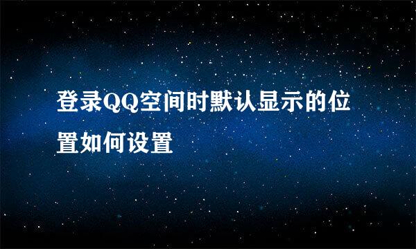 登录QQ空间时默认显示的位置如何设置
