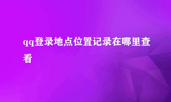 qq登录地点位置记录在哪里查看