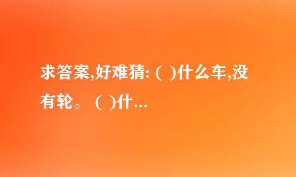 求答案,好难猜: ( )什么车,没有轮。 ( )什么猪,没有嘴。 ( )什么驴,没有毛