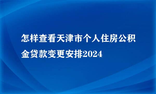 怎样查看天津市个人住房公积金贷款变更安排2024