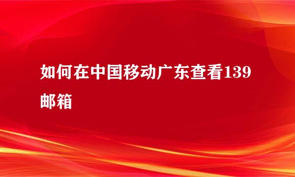 如何在中国移动广东查看139邮箱
