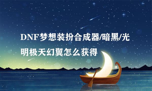DNF梦想装扮合成器/暗黑/光明极天幻翼怎么获得