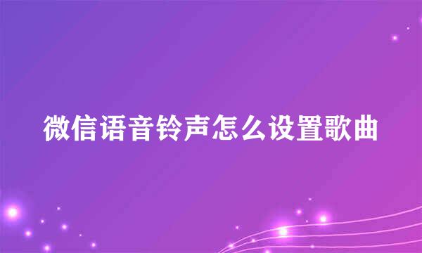 微信语音铃声怎么设置歌曲