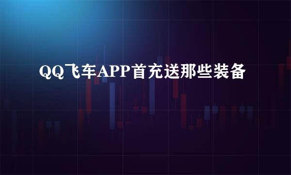 QQ飞车APP首充送那些装备