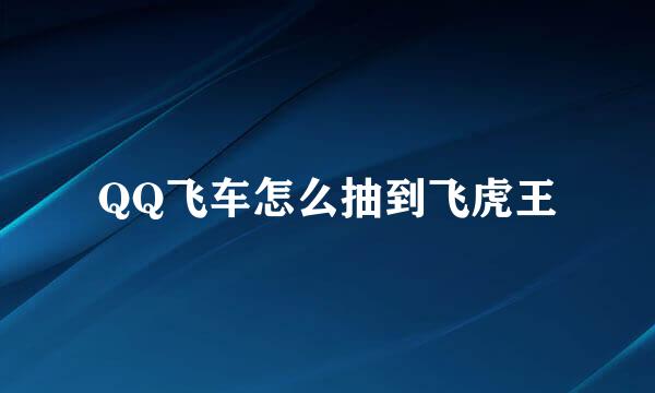 QQ飞车怎么抽到飞虎王