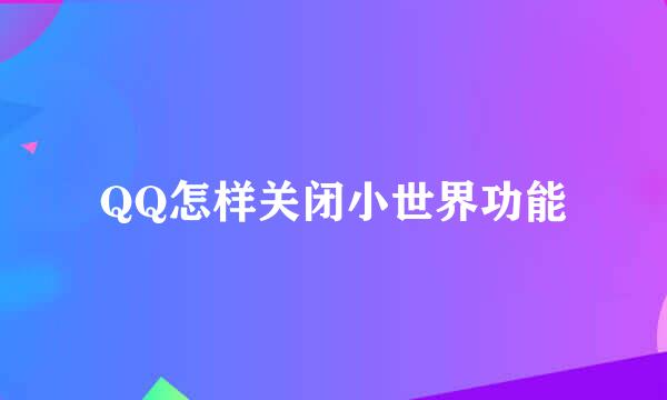 QQ怎样关闭小世界功能