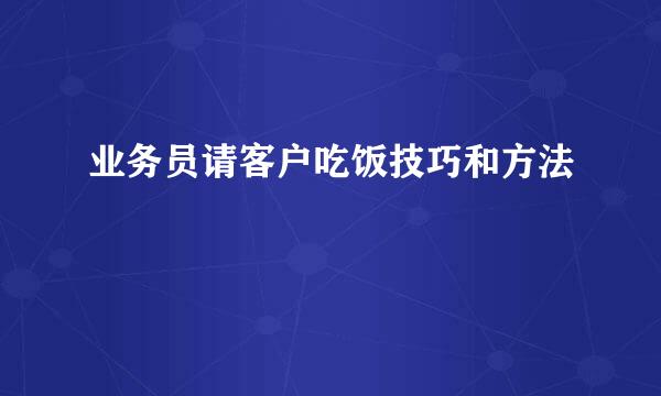 业务员请客户吃饭技巧和方法