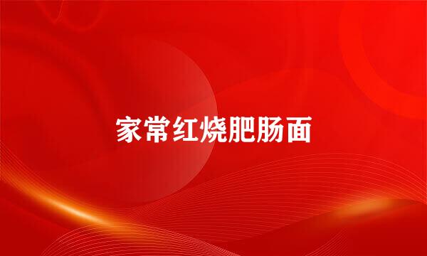 家常红烧肥肠面