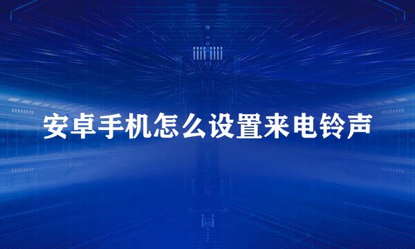 安卓手机怎么设置来电铃声