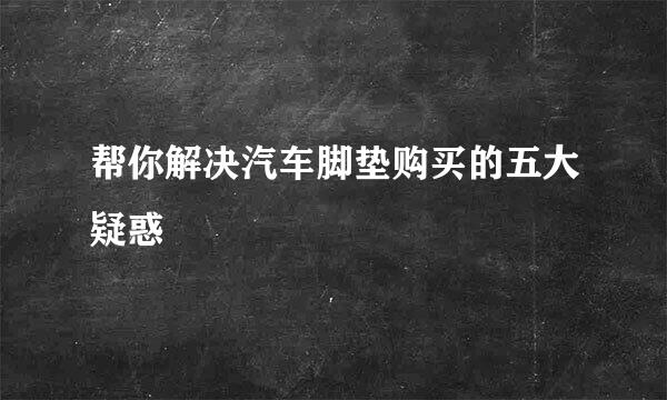 帮你解决汽车脚垫购买的五大疑惑