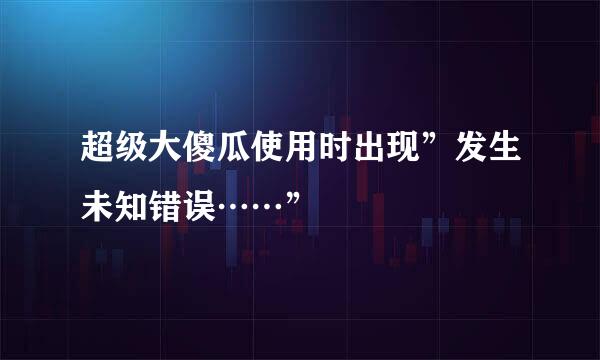 超级大傻瓜使用时出现”发生未知错误……”