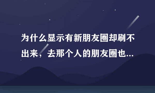 为什么显示有新朋友圈却刷不出来，去那个人的朋友圈也没发现更新，可明明有提示啊这是为什么