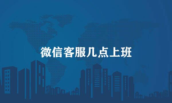 微信客服几点上班