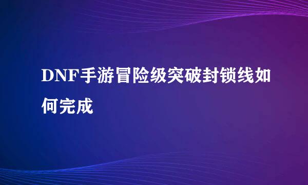 DNF手游冒险级突破封锁线如何完成