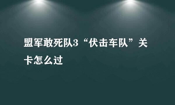 盟军敢死队3“伏击车队”关卡怎么过