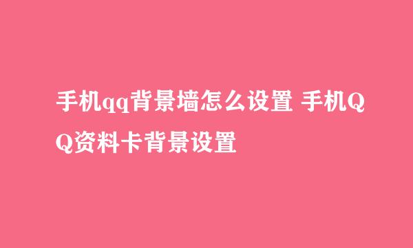 手机qq背景墙怎么设置 手机QQ资料卡背景设置
