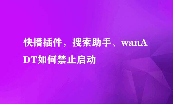 快播插件，搜索助手、wanADT如何禁止启动