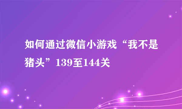 如何通过微信小游戏“我不是猪头”139至144关